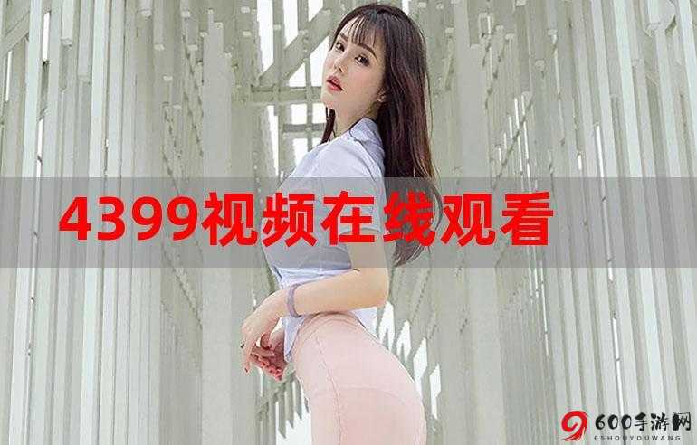 4399观看视频免费 轻松娱乐无限畅玩